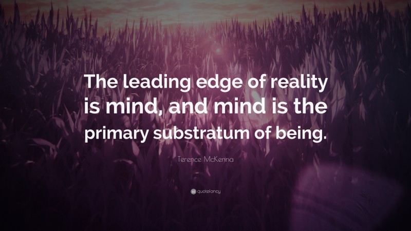 Terence McKenna Quote: “The leading edge of reality is mind, and mind is the primary substratum of being.”