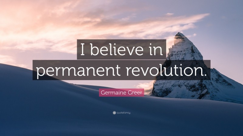 Germaine Greer Quote: “I believe in permanent revolution.”