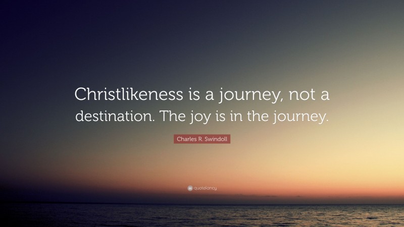 Charles R. Swindoll Quote: “Christlikeness is a journey, not a destination. The joy is in the journey.”