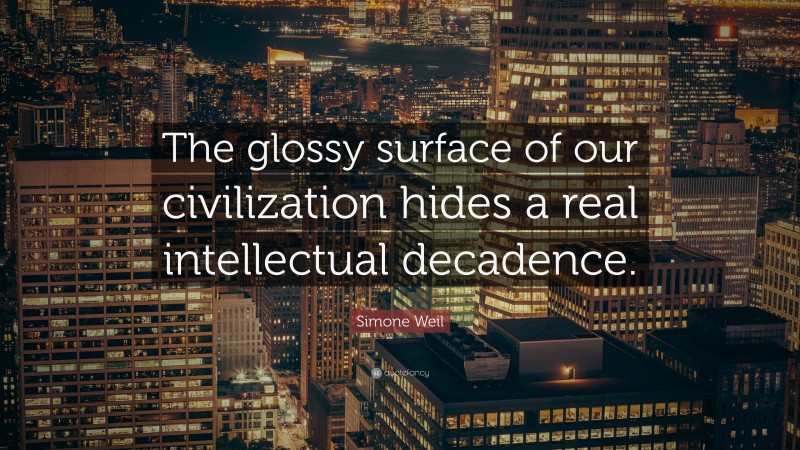 Simone Weil Quote: “The glossy surface of our civilization hides a real intellectual decadence.”