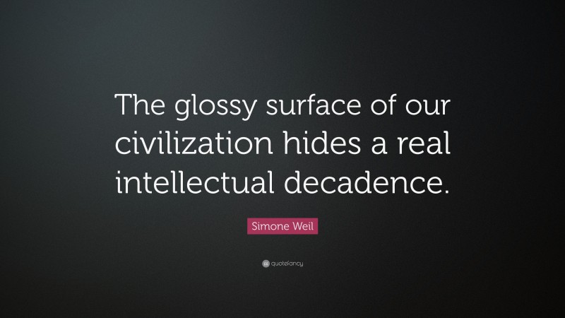 Simone Weil Quote: “The glossy surface of our civilization hides a real intellectual decadence.”