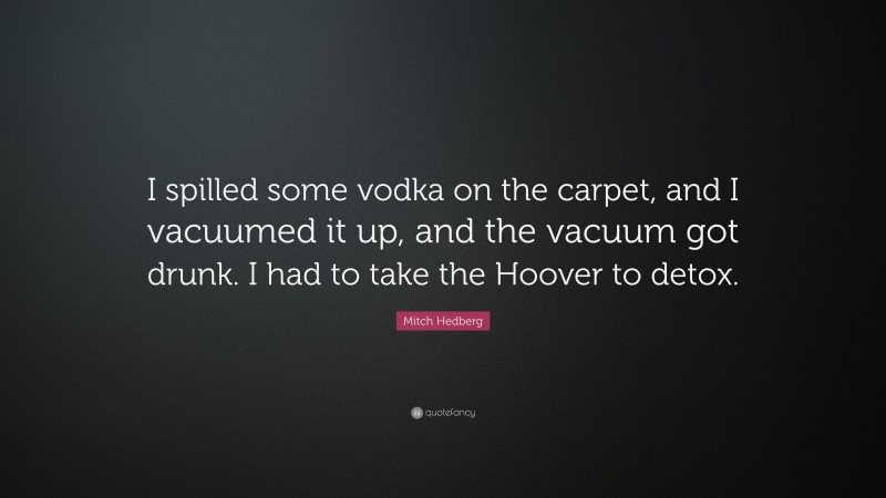 Mitch Hedberg Quote: “I spilled some vodka on the carpet, and I vacuumed it up, and the vacuum got drunk. I had to take the Hoover to detox.”