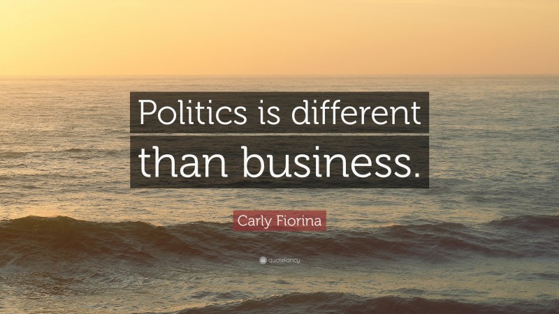 Carly Fiorina Quote: “Politics is different than business.”