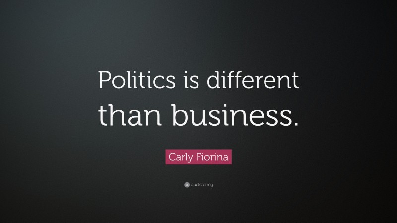 Carly Fiorina Quote: “Politics is different than business.”