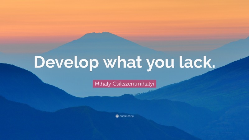Mihaly Csikszentmihalyi Quote: “Develop what you lack.”