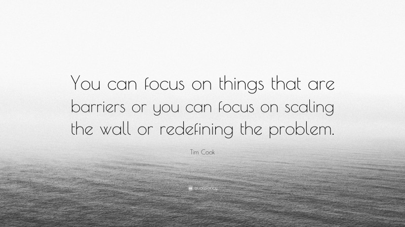 Tim Cook Quote: “You can focus on things that are barriers or you can focus on scaling the wall or redefining the problem.”