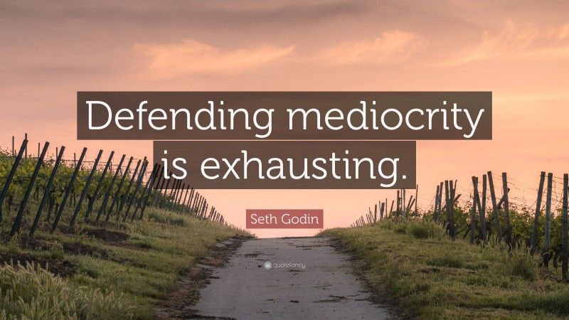 Seth Godin Quote: “Defending mediocrity is exhausting.”