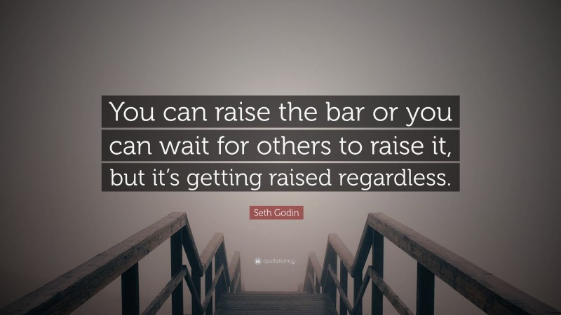 Seth Godin Quote: “You can raise the bar or you can wait for others to raise it, but it’s getting raised regardless.”