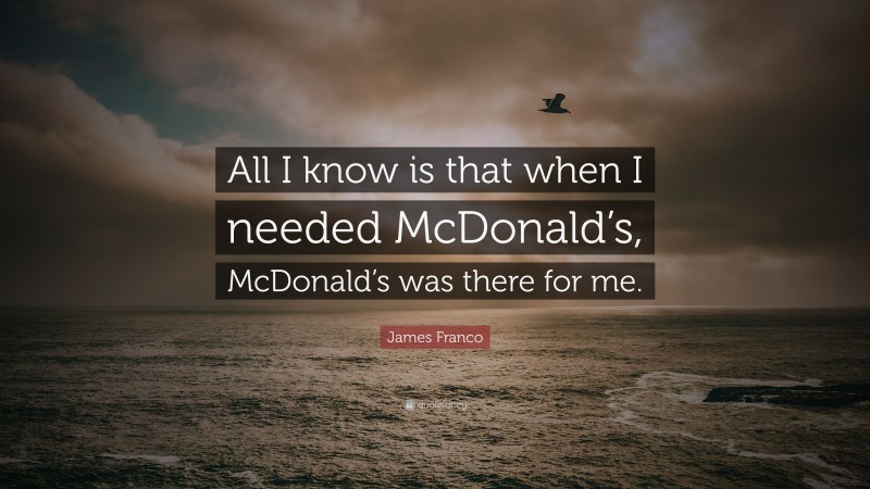 James Franco Quote: “All I know is that when I needed McDonald’s, McDonald’s was there for me.”