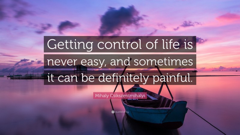 Mihaly Csikszentmihalyi Quote: “Getting control of life is never easy, and sometimes it can be definitely painful.”