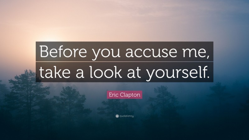 Eric Clapton Quote: “Before you accuse me, take a look at yourself.”