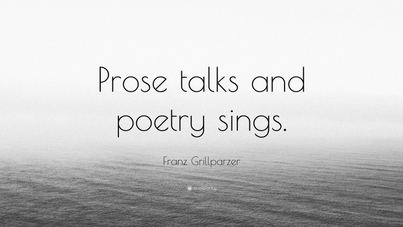 Franz Grillparzer Quote: “Prose talks and poetry sings.”