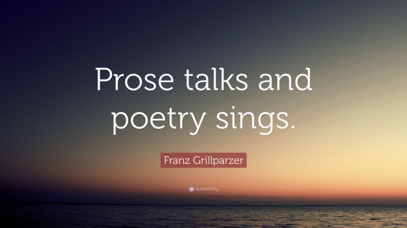Franz Grillparzer Quote: “Prose talks and poetry sings.”