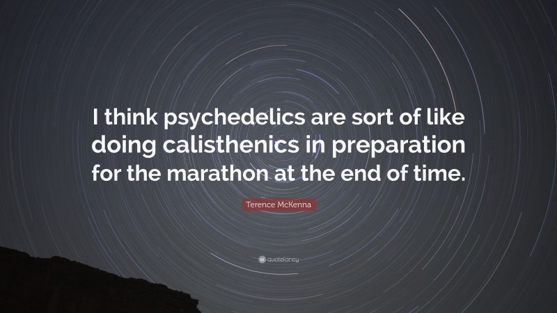 Terence McKenna Quote: “I think psychedelics are sort of like doing calisthenics in preparation for the marathon at the end of time.”