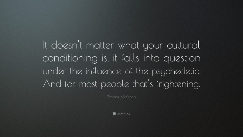Terence McKenna Quote: “It doesn’t matter what your cultural conditioning is, it falls into question under the influence of the psychedelic. And for most people that’s frightening.”
