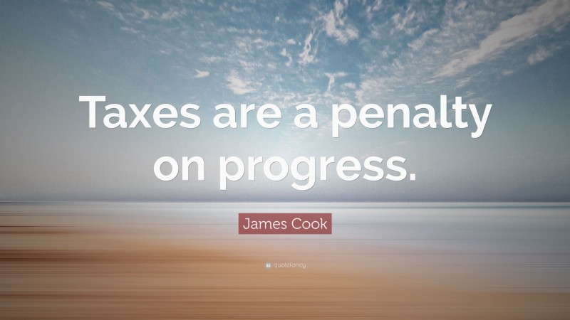 James Cook Quote: “Taxes are a penalty on progress.”