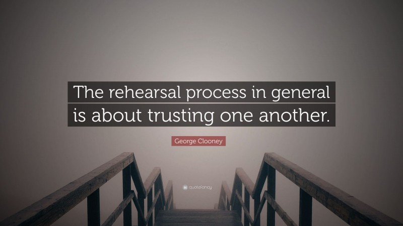 George Clooney Quote: “The rehearsal process in general is about trusting one another.”
