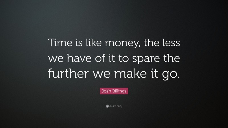 Josh Billings Quote: “Time is like money, the less we have of it to spare the further we make it go.”