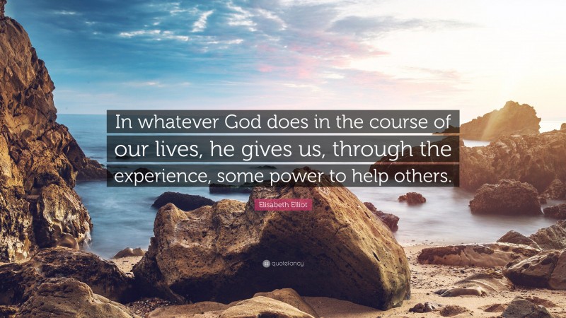 Elisabeth Elliot Quote: “In whatever God does in the course of our lives, he gives us, through the experience, some power to help others.”