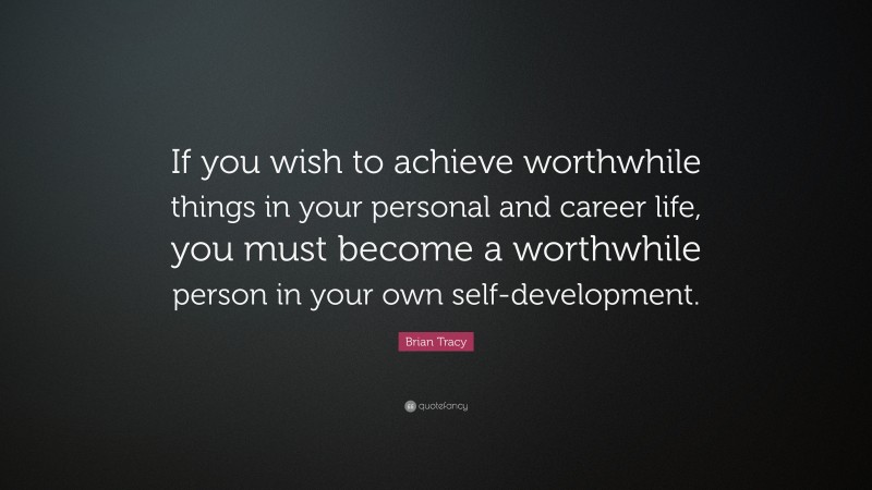 Brian Tracy Quote: “If you wish to achieve worthwhile things in your personal and career life, you must become a worthwhile person in your own self-development.”