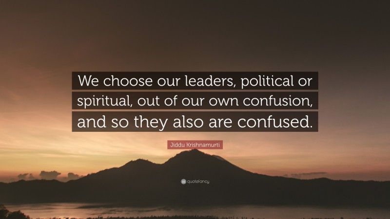 Jiddu Krishnamurti Quote: “We choose our leaders, political or spiritual, out of our own confusion, and so they also are confused.”