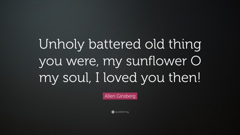 Allen Ginsberg Quote: “Unholy battered old thing you were, my sunflower O my soul, I loved you then!”