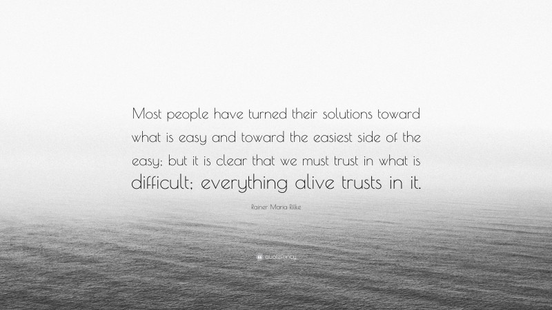 Rainer Maria Rilke Quote: “Most people have turned their solutions toward what is easy and toward the easiest side of the easy; but it is clear that we must trust in what is difficult; everything alive trusts in it.”