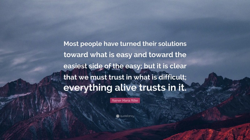 Rainer Maria Rilke Quote: “Most people have turned their solutions toward what is easy and toward the easiest side of the easy; but it is clear that we must trust in what is difficult; everything alive trusts in it.”