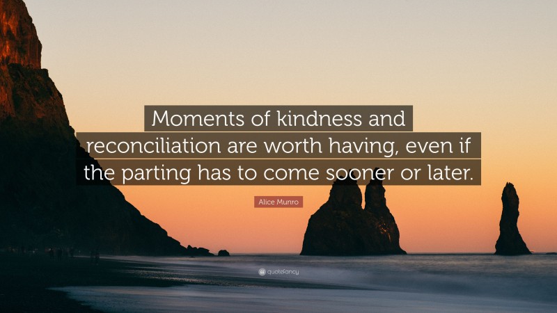 Alice Munro Quote: “Moments of kindness and reconciliation are worth having, even if the parting has to come sooner or later.”
