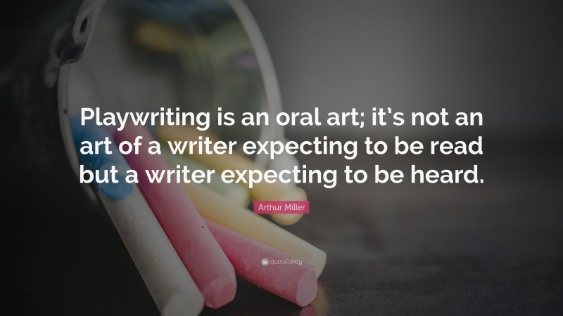Arthur Miller Quote: “Playwriting is an oral art; it’s not an art of a writer expecting to be read but a writer expecting to be heard.”