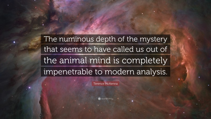 Terence McKenna Quote: “The numinous depth of the mystery that seems to have called us out of the animal mind is completely impenetrable to modern analysis.”