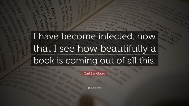 Carl Sandburg Quote: “I have become infected, now that I see how beautifully a book is coming out of all this.”