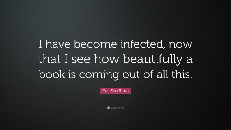 Carl Sandburg Quote: “I have become infected, now that I see how beautifully a book is coming out of all this.”