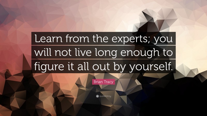 Brian Tracy Quote: “Learn from the experts; you will not live long enough to figure it all out by yourself.”