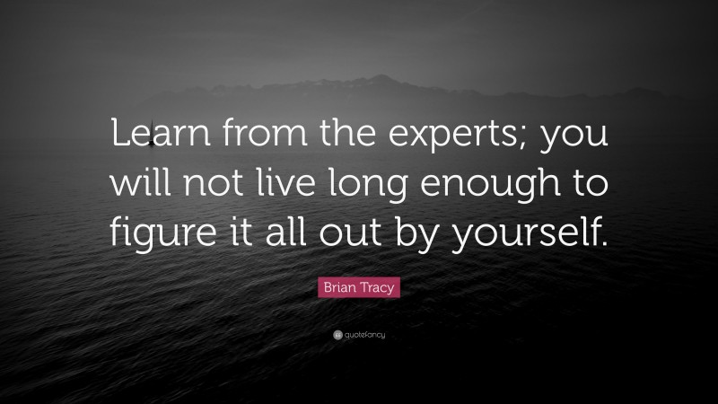 Brian Tracy Quote: “Learn from the experts; you will not live long enough to figure it all out by yourself.”