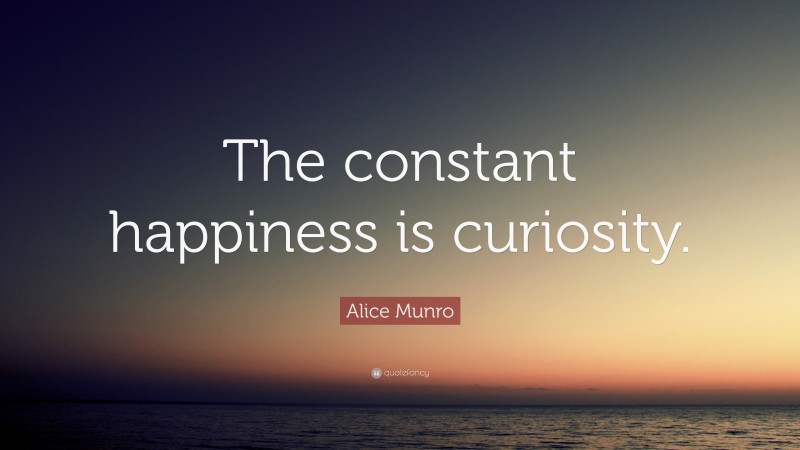 Alice Munro Quote: “The constant happiness is curiosity.”