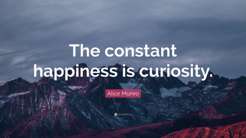 Alice Munro Quote: “The constant happiness is curiosity.”