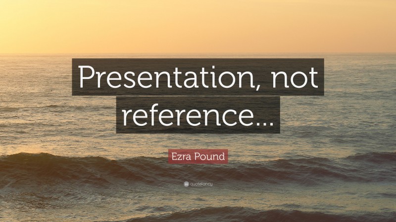 Ezra Pound Quote: “Presentation, not reference...”