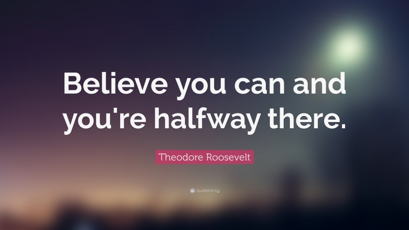 Theodore Roosevelt Quote: “Believe you can and you’re halfway there.”