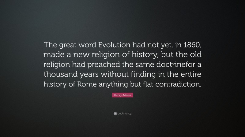 Henry Adams Quote: “The great word Evolution had not yet, in 1860, made a new religion of history, but the old religion had preached the same doctrinefor a thousand years without finding in the entire history of Rome anything but flat contradiction.”
