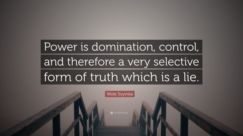 Wole Soyinka Quote: “Power is domination, control, and therefore a very selective form of truth which is a lie.”