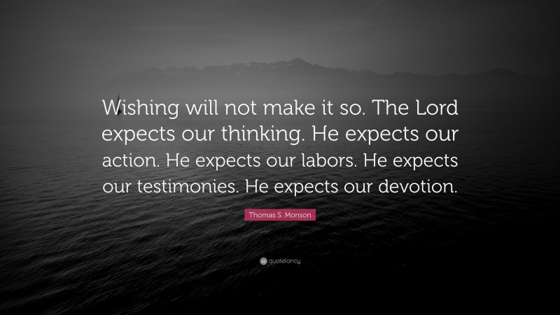 Thomas S. Monson Quote: “Wishing will not make it so. The Lord expects our thinking. He expects our action. He expects our labors. He expects our testimonies. He expects our devotion.”