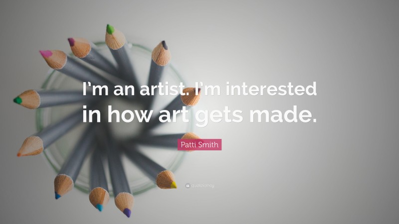 Patti Smith Quote: “I’m an artist. I’m interested in how art gets made.”