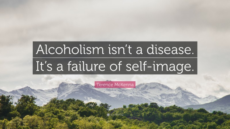 Terence McKenna Quote: “Alcoholism isn’t a disease. It’s a failure of self-image.”