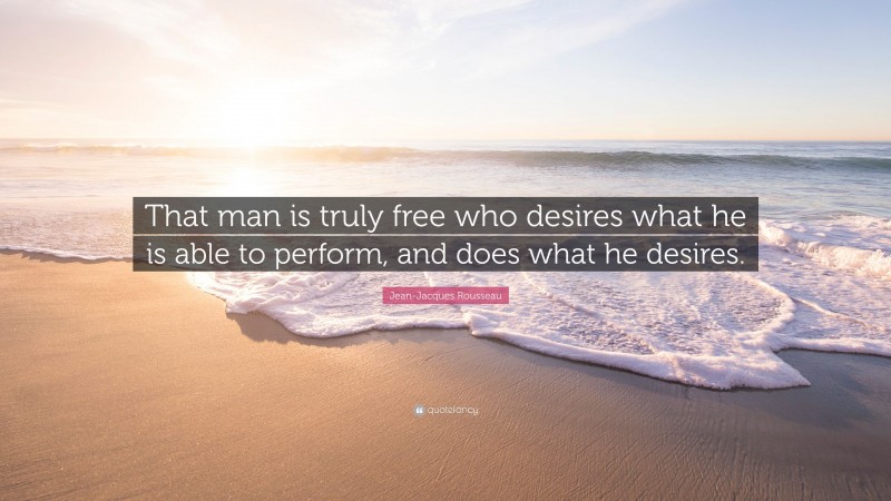 Jean-Jacques Rousseau Quote: “That man is truly free who desires what he is able to perform, and does what he desires.”