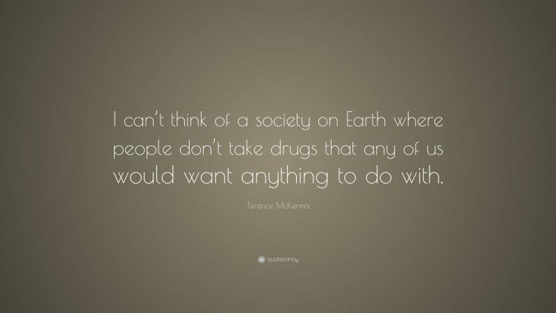 Terence McKenna Quote: “I can’t think of a society on Earth where people don’t take drugs that any of us would want anything to do with.”