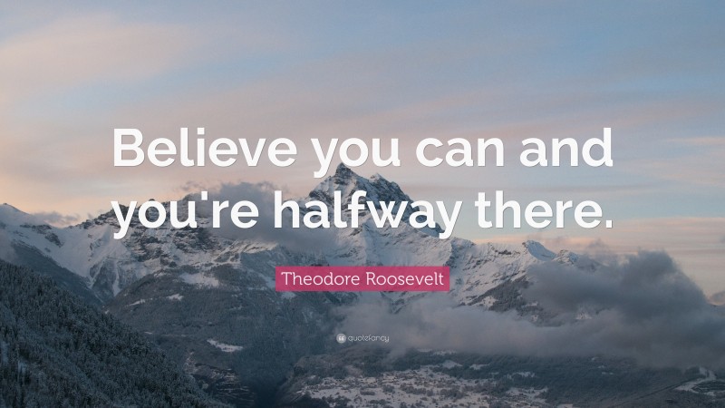 Theodore Roosevelt Quote: “Believe you can and you’re halfway there.”