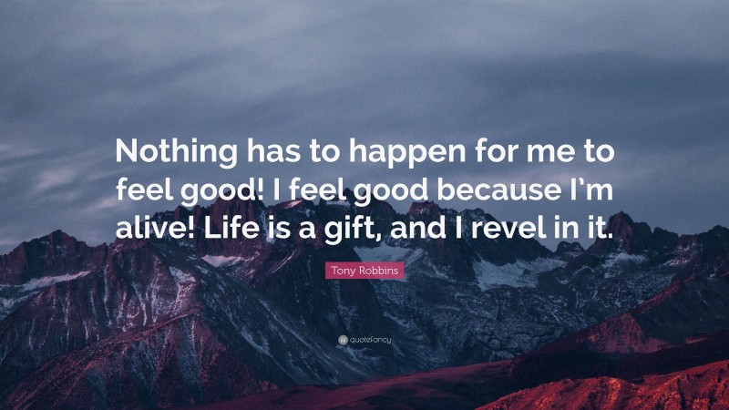 Tony Robbins Quote: “Nothing has to happen for me to feel good! I feel good because I’m alive! Life is a gift, and I revel in it.”