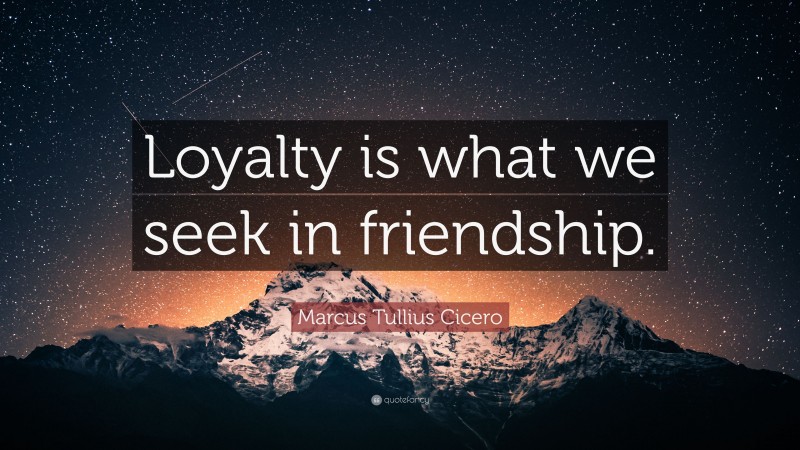 Marcus Tullius Cicero Quote: “Loyalty is what we seek in friendship.”