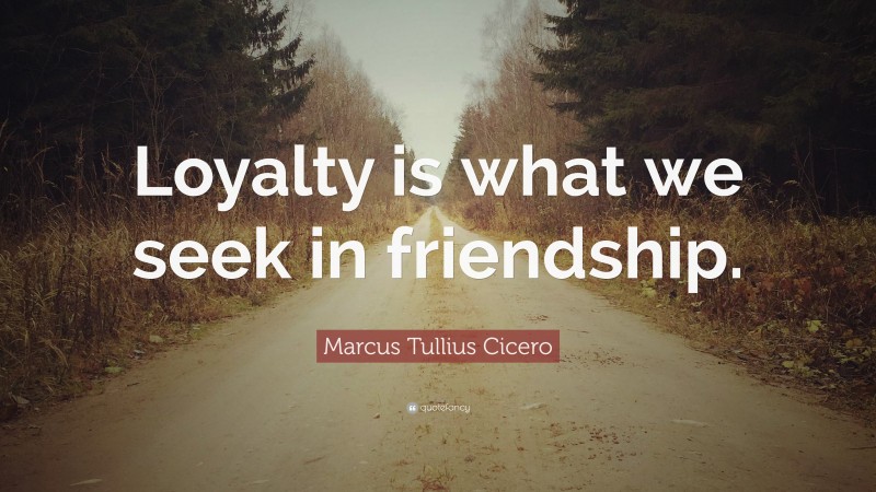 Marcus Tullius Cicero Quote: “Loyalty is what we seek in friendship.”